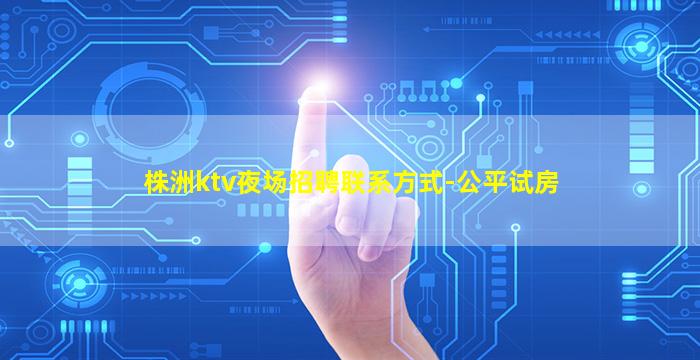 株洲ktv夜场招聘联系方式-公平试房